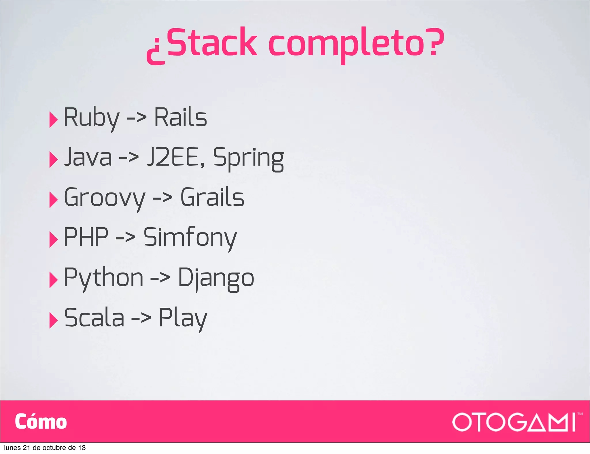 ¿Stack completo?
‣ Ruby -> Rails
‣ Java -> J2EE, Spring
‣ Groovy -> Grails
‣ PHP -> Simfony
‣ Python -> Django
‣ Scala -> Play
Cómo
lunes 21 de octubre de 13

 