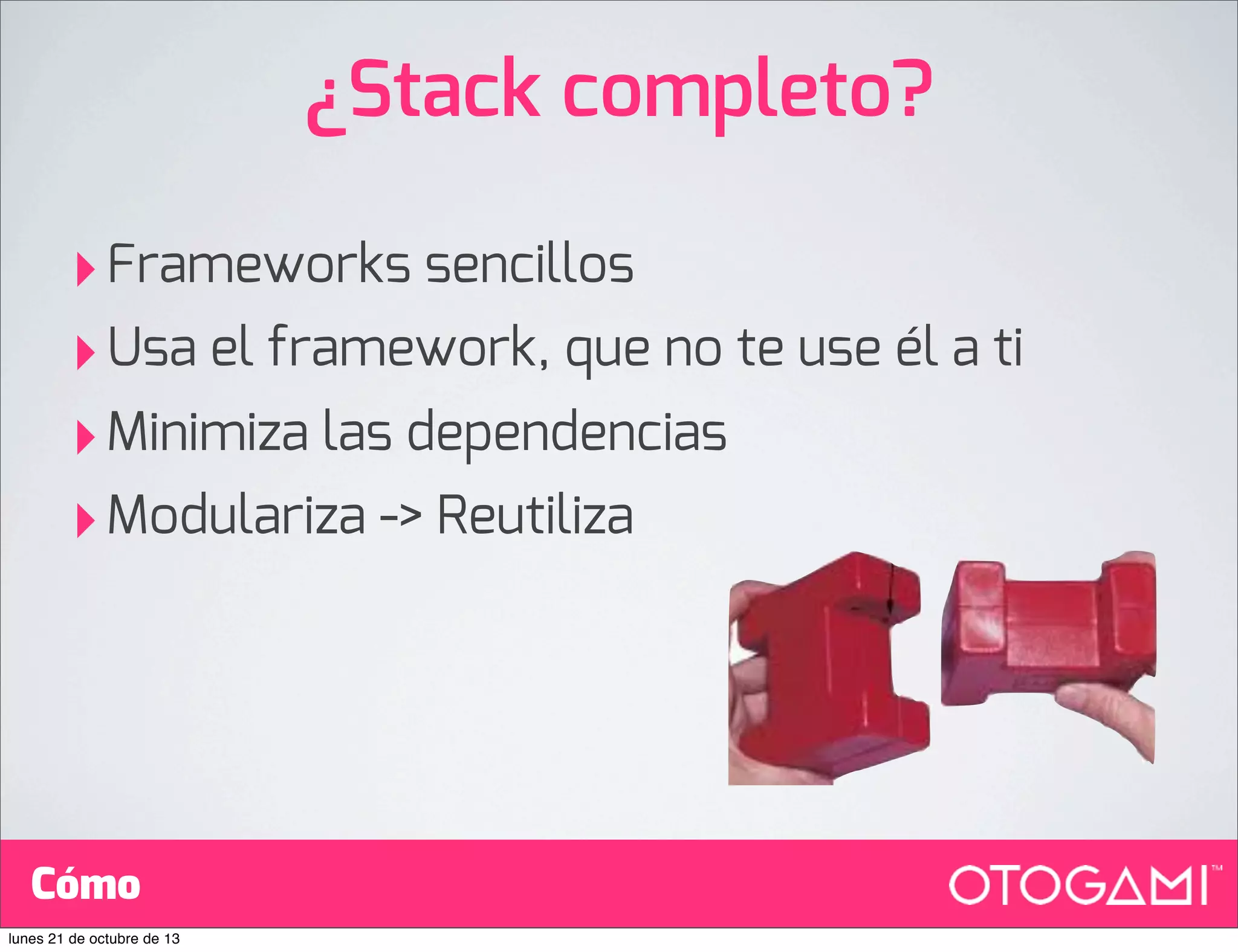 ¿Stack completo?
‣ Frameworks sencillos
‣ Usa el framework, que no te use él a ti
‣ Minimiza las dependencias
‣ Modulariza -> Reutiliza

Cómo
lunes 21 de octubre de 13

 