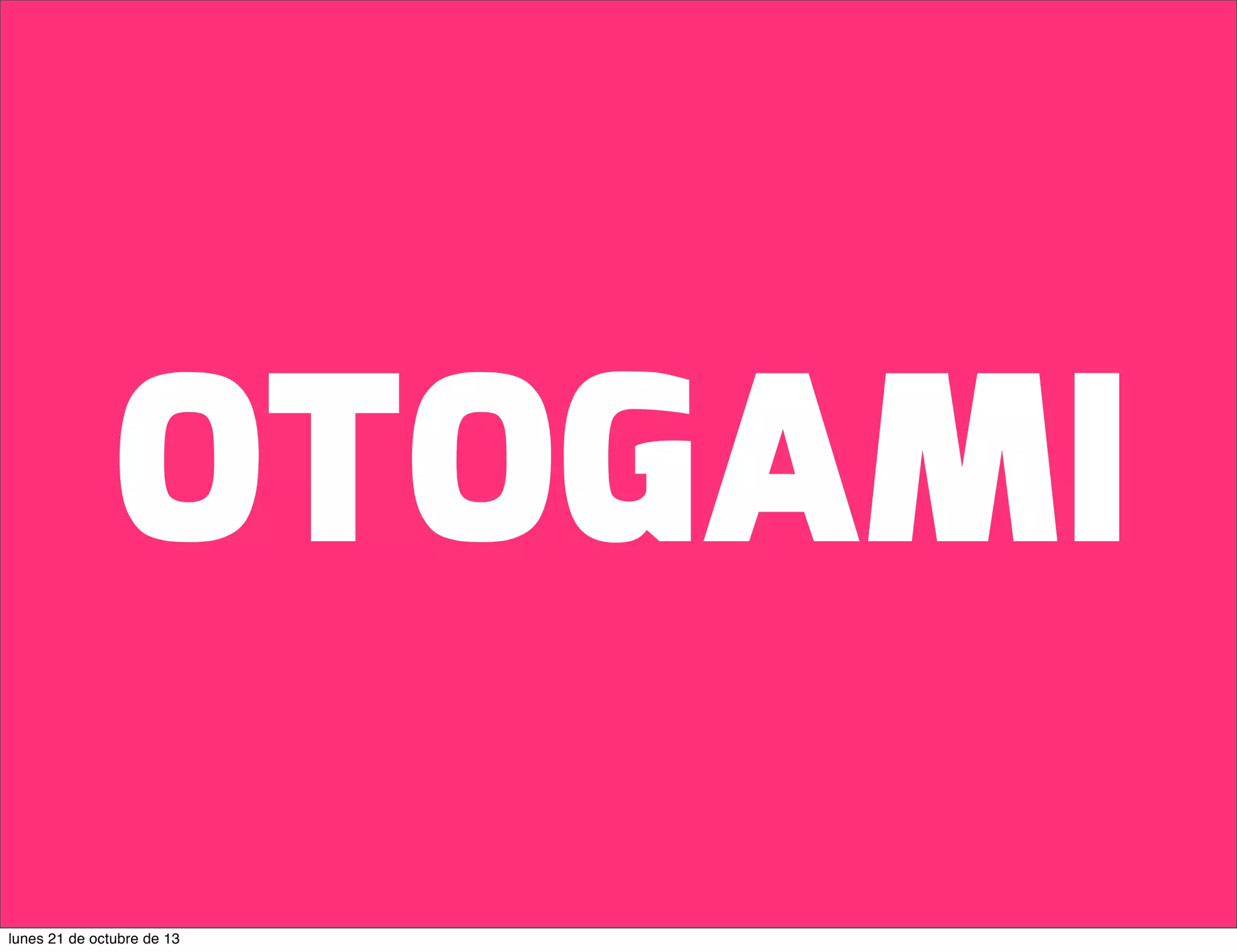 OTOGAMI
lunes 21 de octubre de 13

 