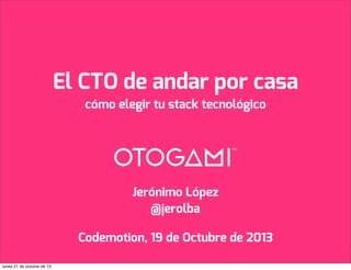 El CTO de andar por casa
cómo elegir tu stack tecnológico

Jerónimo López
@jerolba
Codemotion, 19 de Octubre de 2013
lunes 21 de octubre de 13

 