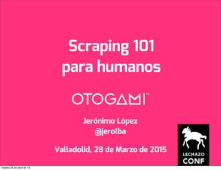 Valladolid, 28 de Marzo de 2015
Jerónimo López
@jerolba
Scraping 101
para humanos
martes 28 de abril de 15
 