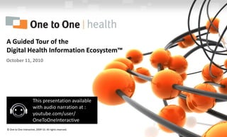 A Guided Tour of the Digital Health Information Ecosystem™ October 11, 2010 This presentation available with audio narration at : youtube.com/user/ OneToOneInteractive © One to One Interactive, 2009-10. All rights reserved. 