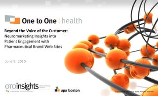 Beyond the Voice of the Customer:  Neuromarketing Insights into Patient Engagement with Pharmaceutical Brand Web Sites June 9, 2010  One to One Interactive, 2010. All rights reserved. 