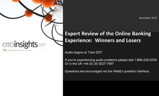 www.OTOinsights.com 1
November 2010
Expert Review of the Online Banking
Experience: Winners and Losers
Audio begins at 11am EST.
If you’re experiencing audio problems please dial 1-866-229-3239
Or in the UK +44 (0) 20-3027-7997
Questions are encouraged via the WebEx question interface.
 