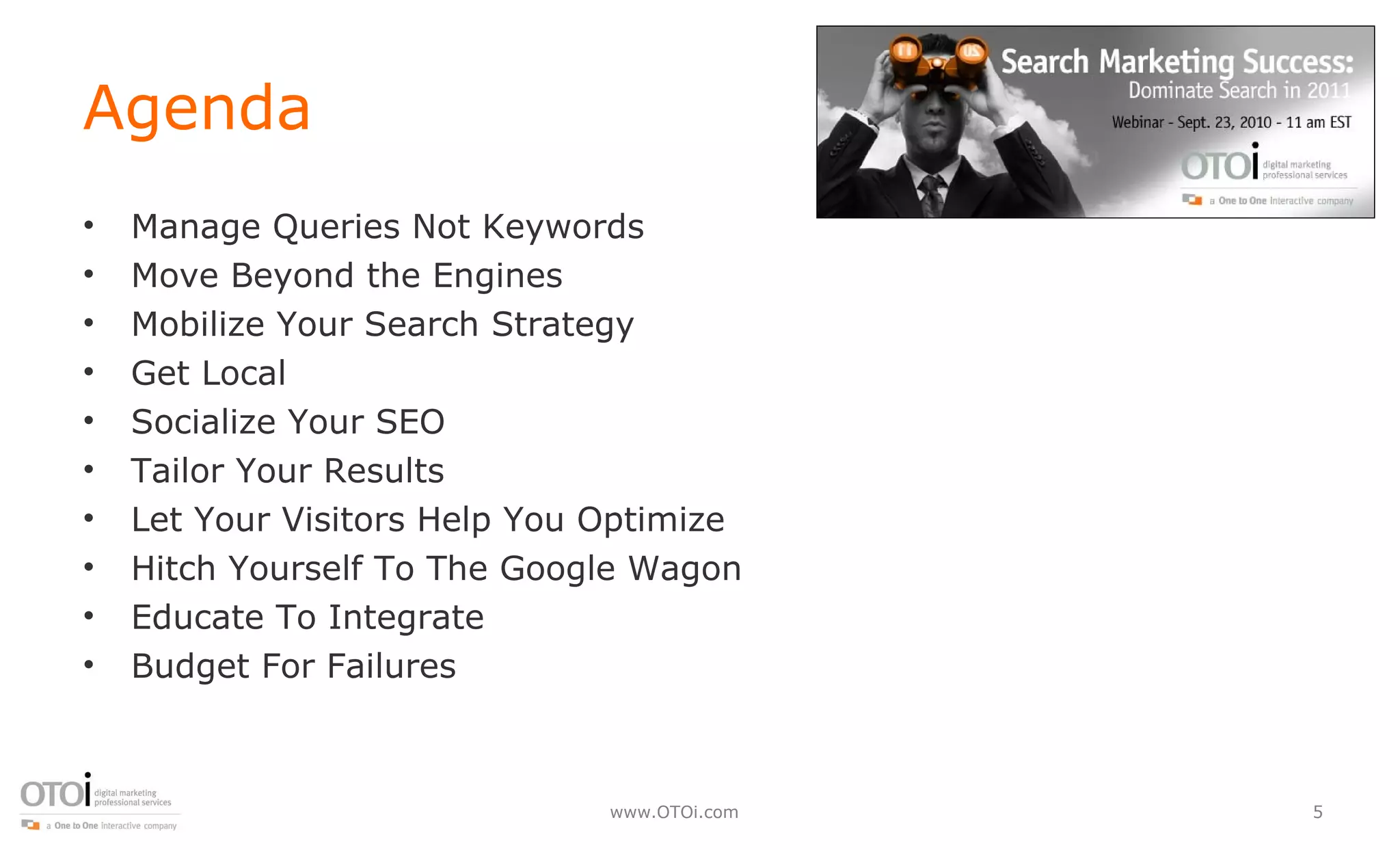 Agenda Manage Queries Not Keywords Move Beyond the Engines Mobilize Your Search Strategy Get Local Socialize Your SEO Tailor Your Results Let Your Visitors Help You Optimize Hitch Yourself To The Google Wagon Educate To Integrate Budget For Failures 