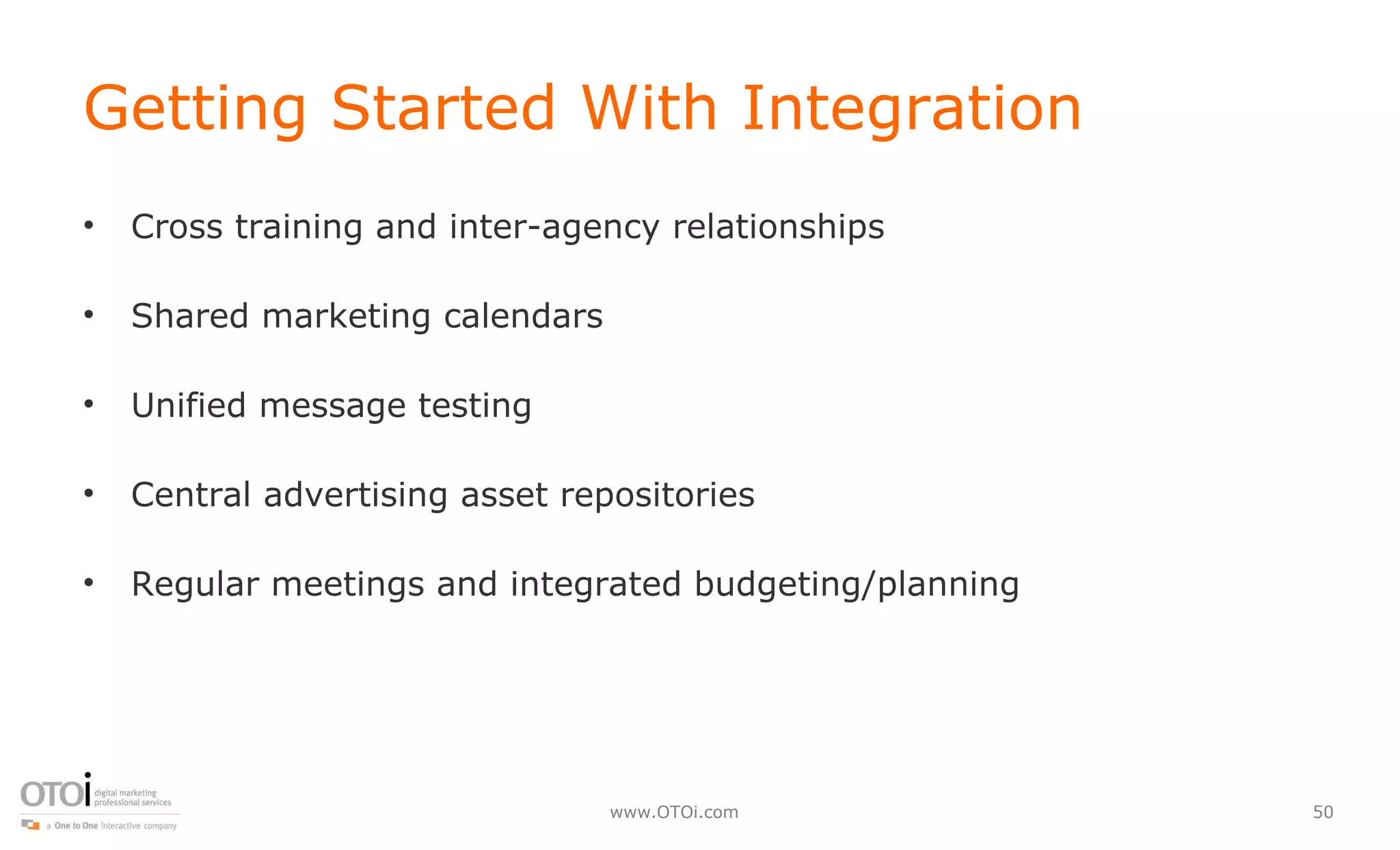 Getting Started With Integration Cross training and inter-agency relationships Shared marketing calendars Unified message testing Central advertising asset repositories Regular meetings and integrated budgeting/planning 