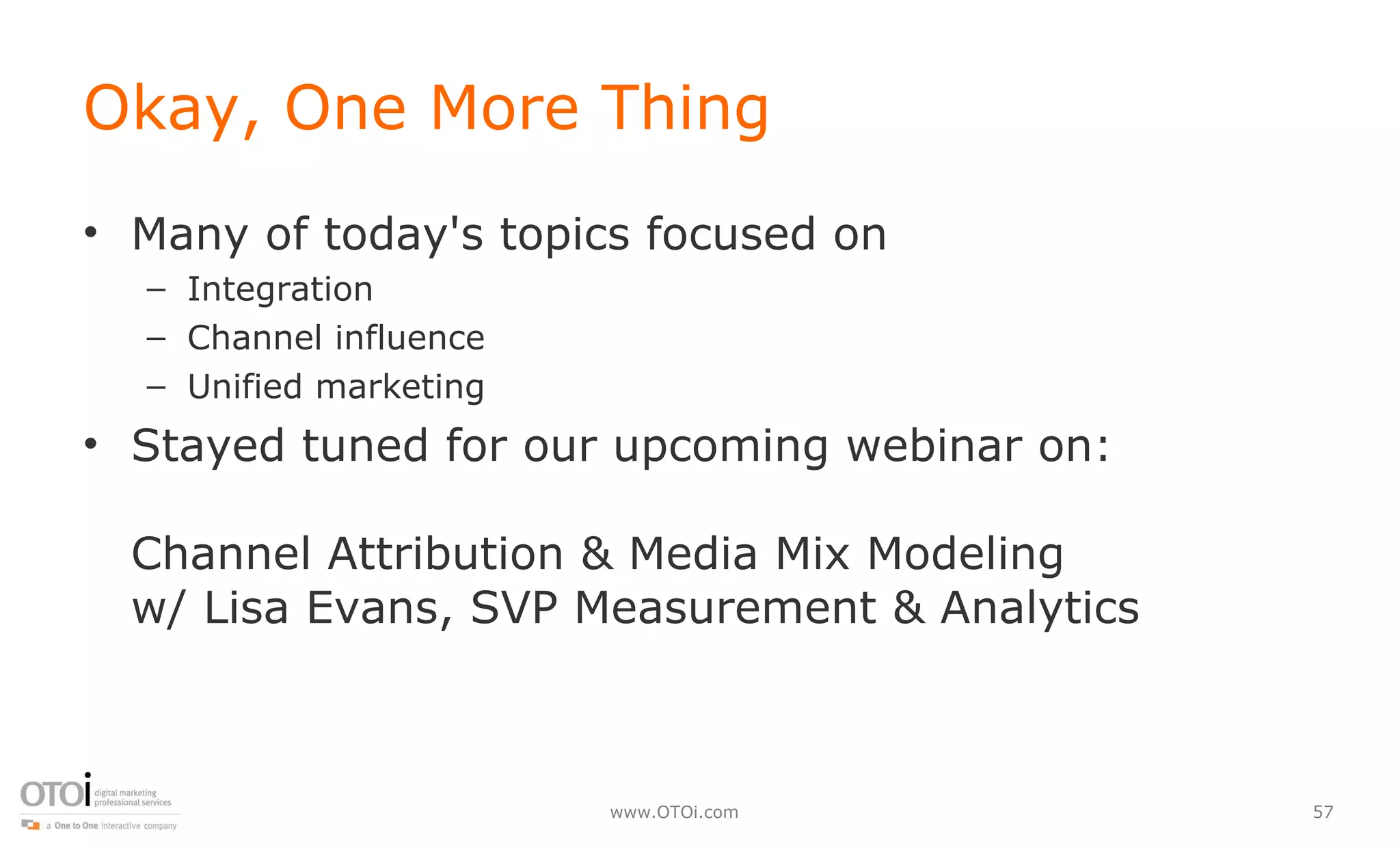Okay, One More Thing Many of today's topics focused on Integration Channel influence Unified marketing Stayed tuned for our upcoming webinar on:  Channel Attribution & Media Mix Modeling w/ Lisa Evans, SVP Measurement & Analytics 
