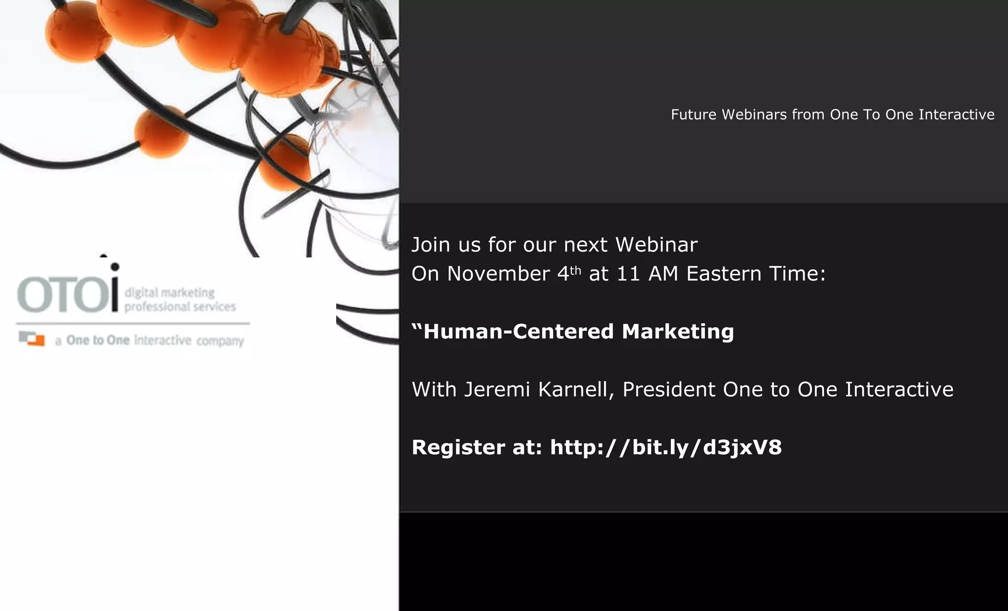 Future Webinars from One To One Interactive Join us for our next Webinar  On November 4 th  at 11 AM Eastern Time: “ Human-Centered Marketing With Jeremi Karnell, President One to One Interactive Register at: http://bit.ly/d3jxV8 