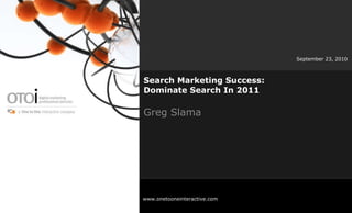 Search Marketing Success:  Dominate Search In 2011 Greg Slama September 23, 2010 www.onetooneinteractive.com 