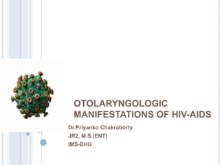 OTOLARYNGOLOGIC
MANIFESTATIONS OF HIV-AIDS
Dr.Priyanko Chakraborty
JR2, M.S.(ENT)
IMS-BHU
 