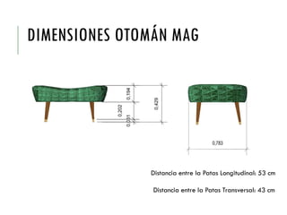 DIMENSIONES OTOMÁN MAG
Distancia entre la Patas Longitudinal: 53 cm
Distancia entre la Patas Transversal: 43 cm
 