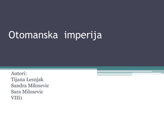 Otomanska imperija
Autori:
Tijana Lesnjak
Sandra Milosevic
Sara Milosevic
VIII1
 