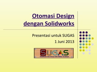 Otomasi Design
dengan Solidworks
Presentasi untuk SUGAS
1 Juni 2013
 