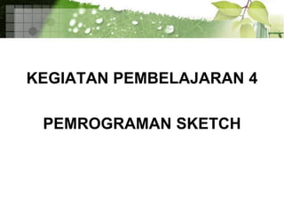 KEGIATAN PEMBELAJARAN 4
PEMROGRAMAN SKETCH
 