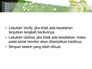 • Lakukan Verify, jika tidak ada kesalahan
lanjutkan langkah berikutnya.
• Lakukan Upload, jika tidak ada kesalahan, maka
pada serial monitor akan ditampilkan hasilnya.
• Simpan sketch yang telah dibuat
 