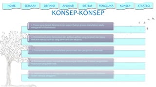 HOME

SEJARAH

DEFINISI

APLIKASI

SISTEM

PENGGUNA

KONSEP-KONSEP
1. Proses yang terjadi diperkantoran seperti halnya proses manufaktur selalu
mengarah ke otomatisasi.

2. Otomatisasi kantor berevolusi dari aplikasi-aplikasi yang terpisah dan tanpa
rencana menuju aplikasi yang terencana dan terpadu.

3. Otomatisasi kantor memudahkan penerimaan dan pengiriman informasi.

4. Otomatisasi kantor memberikan keuntungan lebih besar melalui pengambilan
keputusan yang lebih baik.

5. Otomatisasi kantor sebagai pelengkap bagi metode komunikasi tradisional
bukan sebagai pengganti.

KONSEP

STRATEGI

 
