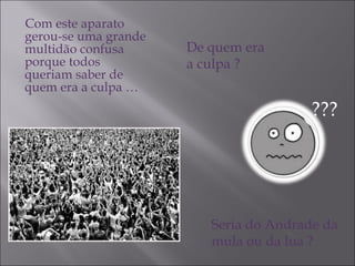 Com este aparato gerou-se uma grande multidão confusa porque todos queriam saber de quem era a culpa … De quem era a culpa ? Seria do Andrade da  mula ou da lua ? ??? 