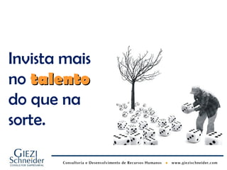 Invista mais
no talento
do que na
sorte.
 