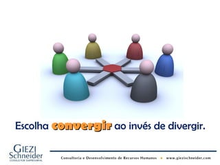 Escolha convergir ao invés de divergir.
 