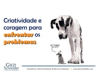 Criatividade e
coragem para
enfrentar os
problemas.
problemas
 