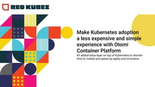 Make Kubernetes adoption
a less expensive and simple
experience with Otomi
Container Platform
An added-value layer on top of Kubernetes to shorten
time to market and speed up agility and innovation
 