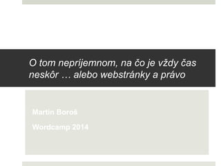 O tom nepríjemnom, na čo je vždy čas
neskôr … alebo webstránky a právo
Martin Boroš
Wordcamp 2014
 