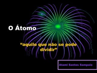 O Átomo
“aquilo que não se pode
dividir”
Atami Santos Sampaio
 