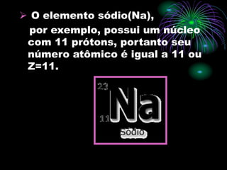  O elemento sódio(Na),
por exemplo, possui um núcleo
com 11 prótons, portanto seu
número atômico é igual a 11 ou
Z=11.
 