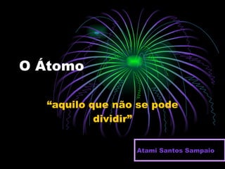 O Átomo “aquilo que não se pode dividir” Atami Santos Sampaio 