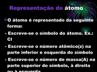 Representação do   átomo O átomo é representado da seguinte forma: - Escreve-se o símbolo do átomo. Ex.: Cl - Escreve-se o número atômico(z) na parte inferior e esquerda do símbolo - Escreve-se o número de massa(A) na parte superior do símbolo, à direita ou à esquerda 
