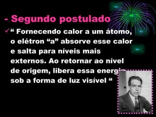 “  Fornecendo calor a um átomo, o elétron “a” absorve esse calor e salta para níveis mais externos. Ao retornar ao nível de origem, libera essa energia sob a forma de luz visível “ - Segundo postulado 