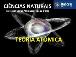 CIÊNCIAS NATURAIS
Professor Carlos Alexandre Ribeiro Dorte
TEORIA ATÔMICA
 