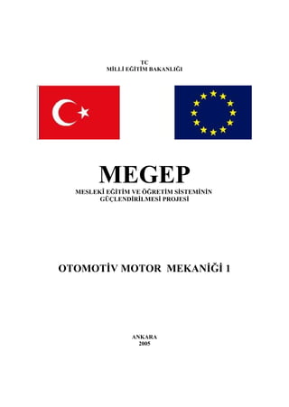 TC
          MİLLİ EĞİTİM BAKANLIĞI




        MEGEP
  MESLEKÎ EĞİTİM VE ÖĞRETİM SİSTEMİNİN
        GÜÇLENDİRİLMESİ PROJESİ




OTOMOTİV MOTOR MEKANİĞİ 1




                 ANKARA
                   2005
 