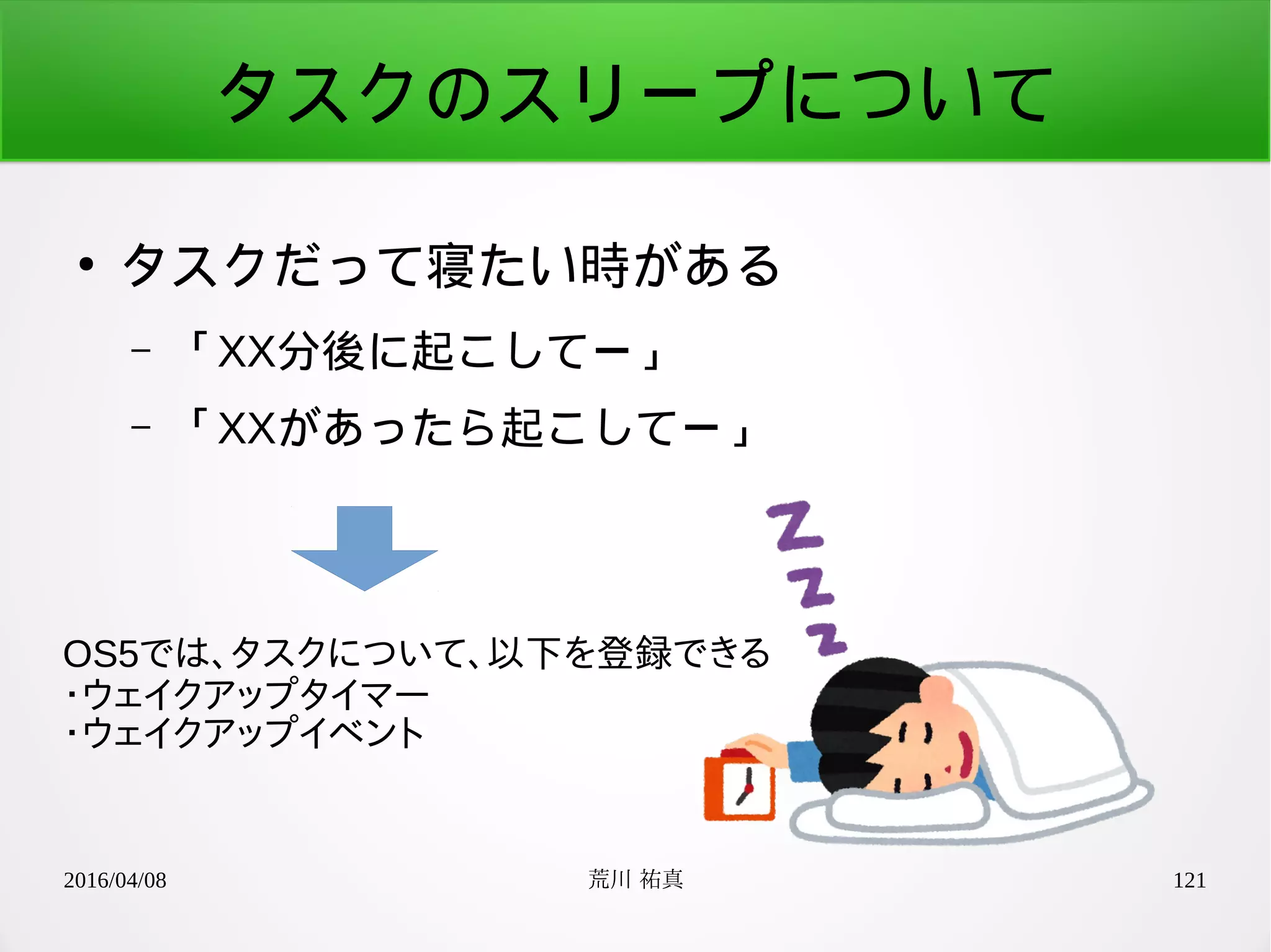 2016/04/08 荒川 祐真 121
タスクのスリープについて
●
タスクだって寝たい時がある
– 「XX分後に起こしてー」
– 「XXがあったら起こしてー」
OS5では、タスクについて、以下を登録できる
・ウェイクアップタイマー
・ウェイクアップイベント
 