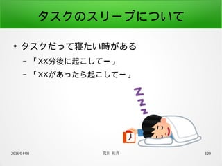 2016/04/08 荒川 祐真 120
タスクのスリープについて
●
タスクだって寝たい時がある
– 「XX分後に起こしてー」
– 「XXがあったら起こしてー」
 