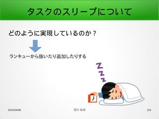 2016/04/08 荒川 祐真 124
タスクのスリープについて
どのように実現しているのか？
ランキューから抜いたり追加したりする
 