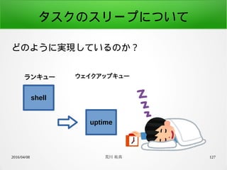 2016/04/08 荒川 祐真 127
タスクのスリープについて
どのように実現しているのか？
ランキュー
shell
uptime
ウェイクアップキュー
 