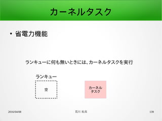 2016/04/08 荒川 祐真 139
カーネルタスク
●
省電力機能
ランキューに何も無いときには、カーネルタスクを実行
ランキュー
空
カーネル
タスク
 