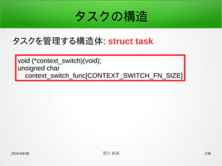 2016/04/08 荒川 祐真 230
タスクの構造
タスクを管理する構造体: struct task
void (*context_switch)(void);
unsigned char
context_switch_func[CONTEXT_SWITCH_FN_SIZE]
 