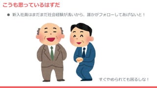 こうも思っているはずだ
● 新入社員はまだまだ社会経験が浅いから、誰かがフォローしてあげないと！
すぐやめられても困るしな！
 