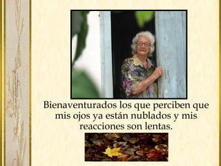 Bienaventurados los que perciben que
mis ojos ya están nublados y mis
reacciones son lentas.
 