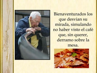 Bienaventurados los
que desvian su
mirada, simulando
no haber visto el café
que, sin querer,
derramo sobre la
mesa.
 