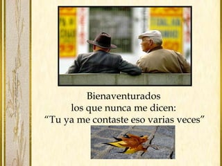 Bienaventurados
los que nunca me dicen:
“Tu ya me contaste eso varias veces”
 