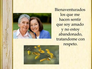 Bienaventurados
los que me
hacen sentir
que soy amado
y no estoy
abandonado,
tratandome con
respeto.
 