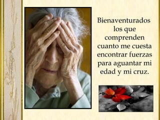Bienaventurados
los que
comprenden
cuanto me cuesta
encontrar fuerzas
para aguantar mi
edad y mi cruz.
 