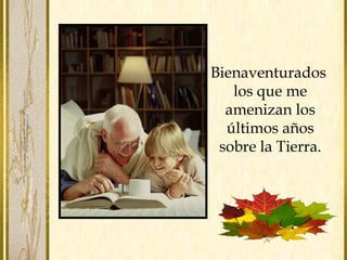Bienaventurados
los que me
amenizan los
últimos años
sobre la Tierra.
 