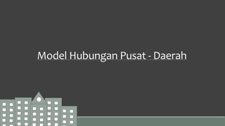 Model Hubungan Pusat - Daerah
 