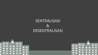 SENTRALISASI
&
DESENTRALISASI
 