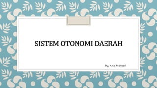 SISTEM OTONOMI DAERAH
By, Ana Mentari
 
