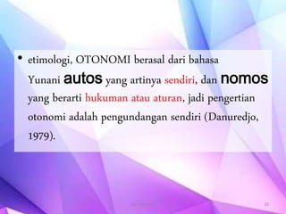 • etimologi, OTONOMI berasal dari bahasa
Yunani autos yang artinya sendiri, dan nomos
yang berarti hukuman atau aturan, jadi pengertian
otonomi adalah pengundangan sendiri (Danuredjo,
1979).
By.Triana SP 10
 